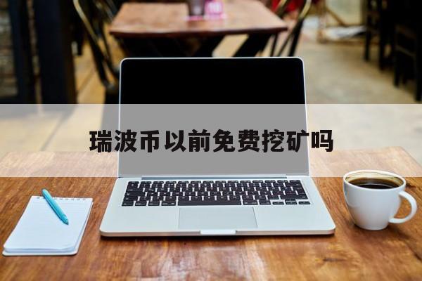 瑞波币以前免费挖矿吗(瑞波币挖矿app下载注册)